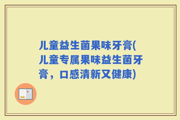 儿童益生菌果味牙膏(儿童专属果味益生菌牙膏，口感清新又健康)