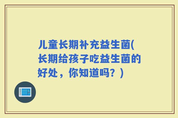 儿童长期补充益生菌(长期给孩子吃益生菌的好处，你知道吗？)
