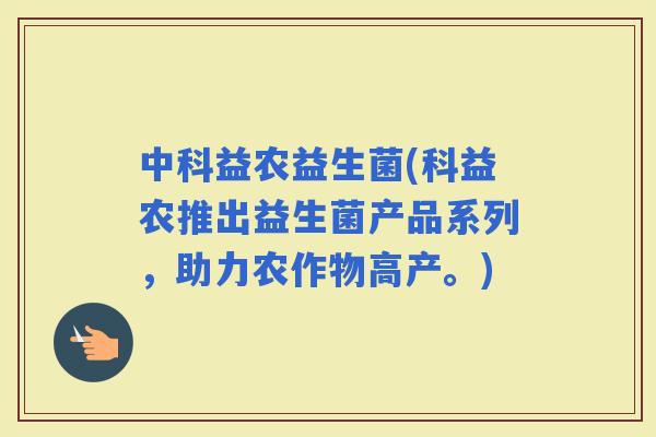 中科益农益生菌(科益农推出益生菌产品系列，助力农作物高产。)