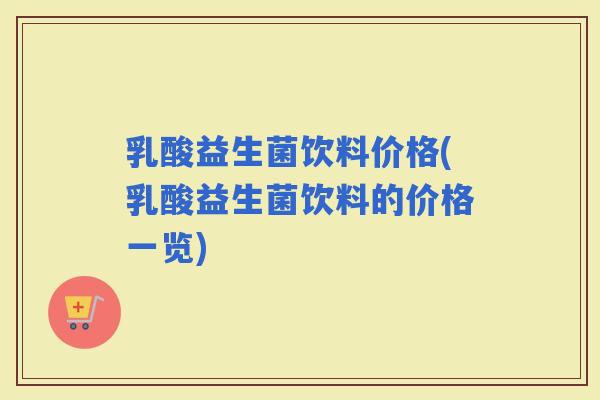 乳酸益生菌饮料价格(乳酸益生菌饮料的价格一览)
