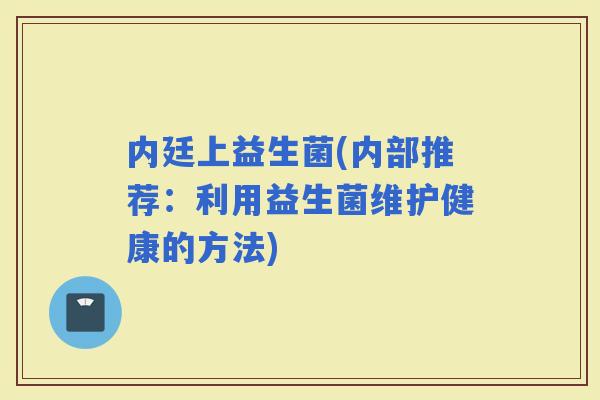 内廷上益生菌(内部推荐：利用益生菌维护健康的方法)
