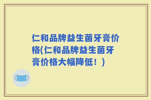 仁和品牌益生菌牙膏价格(仁和品牌益生菌牙膏价格大幅降低！)
