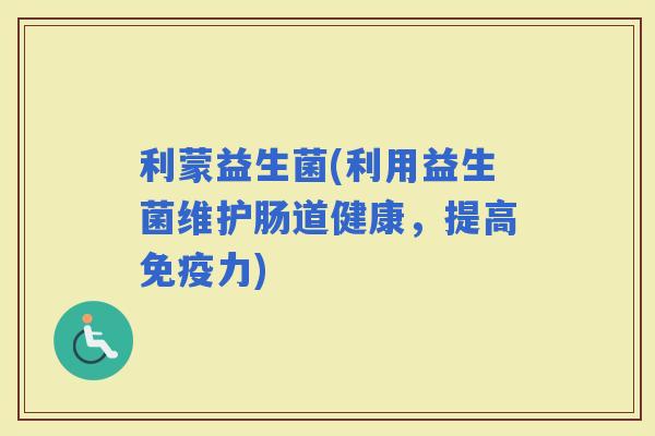利蒙益生菌(利用益生菌维护肠道健康，提高力)