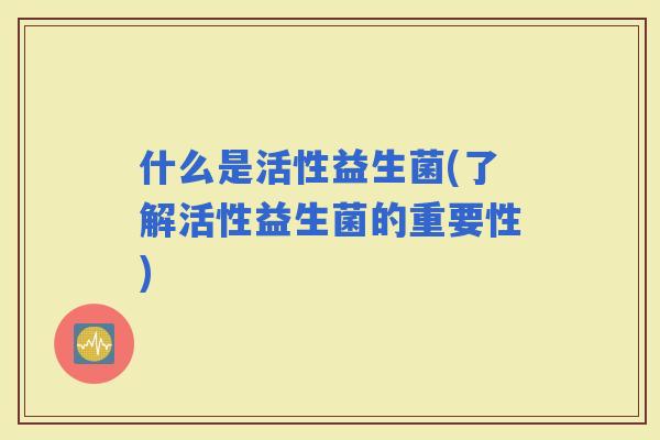 什么是活性益生菌(了解活性益生菌的重要性)