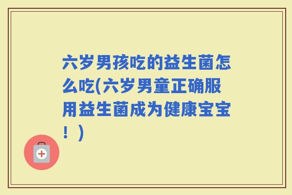 六岁男孩吃的益生菌怎么吃(六岁男童正确服用益生菌成为健康宝宝！)