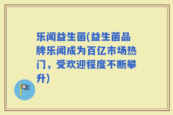 乐闻益生菌(益生菌品牌乐闻成为百亿市场热门，受欢迎程度不断攀升)