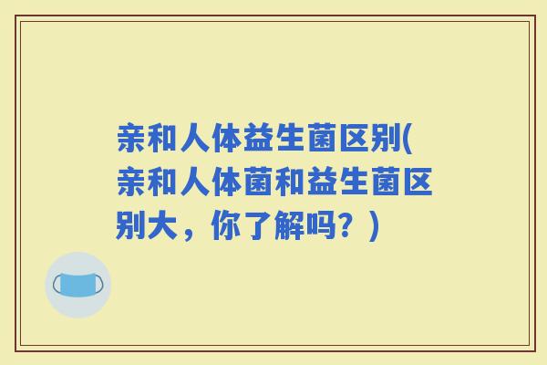 亲和人体益生菌区别(亲和人体菌和益生菌区别大，你了解吗？)