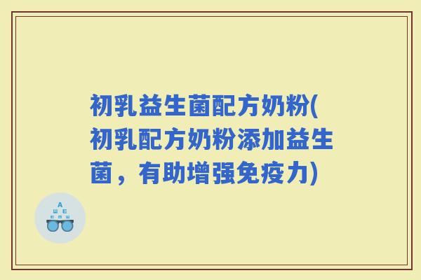 初乳益生菌配方奶粉(初乳配方奶粉添加益生菌，有助增强力)