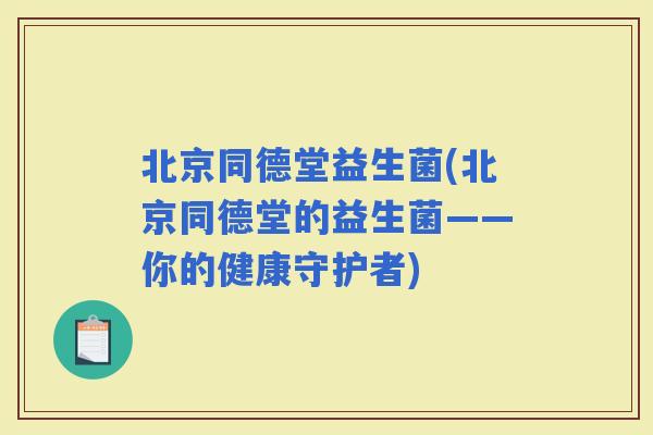 北京同德堂益生菌(北京同德堂的益生菌——你的健康守护者)