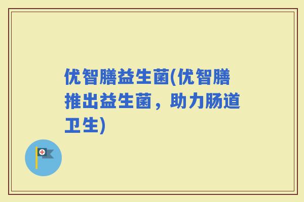 优智膳益生菌(优智膳推出益生菌，助力肠道卫生)