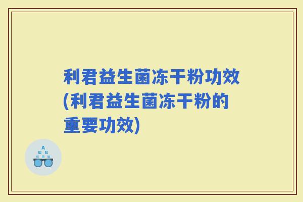 利君益生菌冻干粉功效(利君益生菌冻干粉的重要功效)