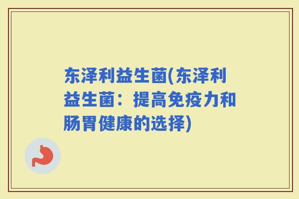 东泽利益生菌(东泽利益生菌：提高力和肠胃健康的选择)