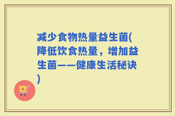 减少食物热量益生菌(降低饮食热量，增加益生菌——健康生活秘诀)