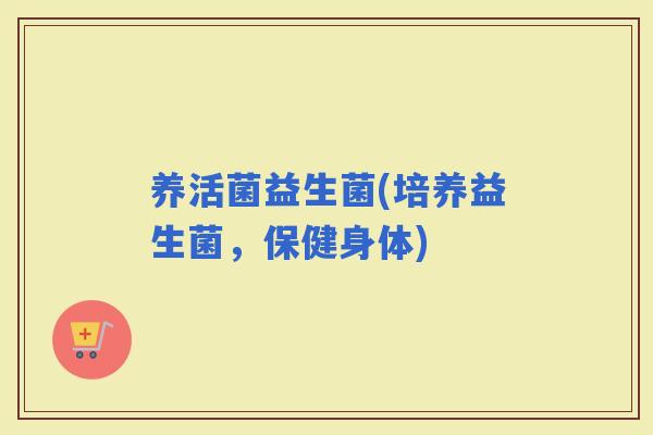 养活菌益生菌(培养益生菌，保健身体)