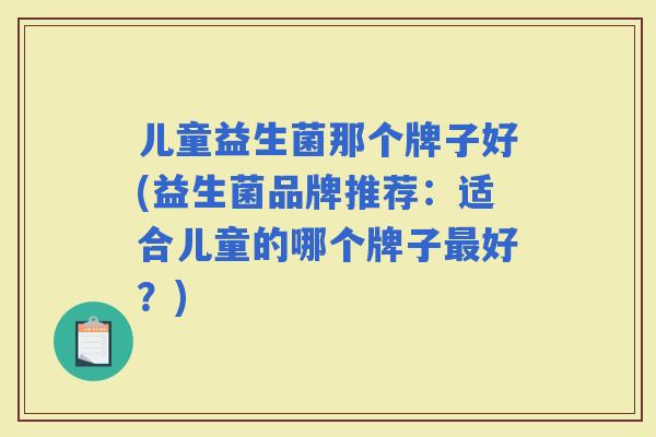 儿童益生菌那个牌子好(益生菌品牌推荐：适合儿童的哪个牌子好？)