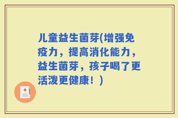 儿童益生菌芽(增强力，提高消化能力，益生菌芽，孩子喝了更活泼更健康！)