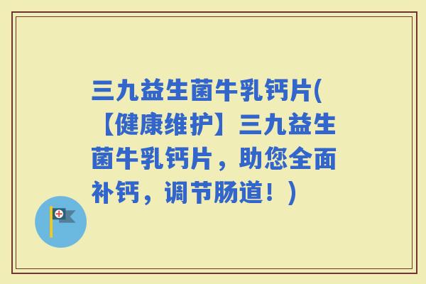 三九益生菌牛乳钙片(【健康维护】三九益生菌牛乳钙片，助您全面补钙，调节肠道！)