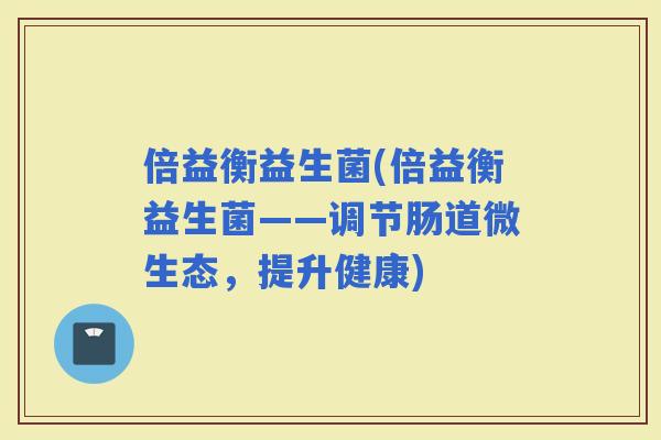 倍益衡益生菌(倍益衡益生菌——调节肠道微生态，提升健康)