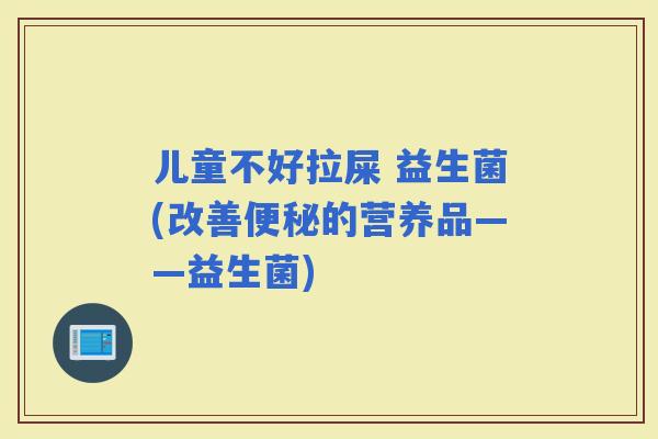 儿童不好拉屎 益生菌(改善的营养品——益生菌)