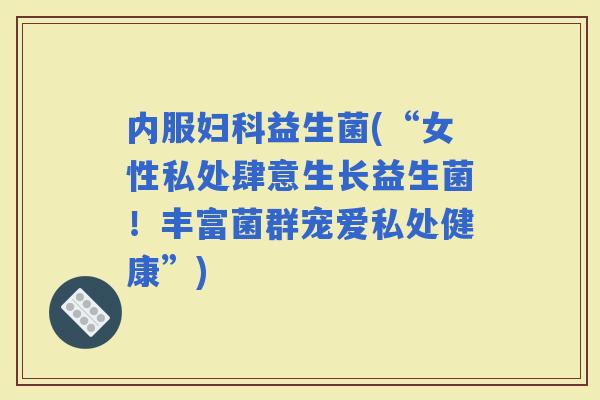 内服益生菌(“女性私处肆意生长益生菌！丰富菌群宠爱私处健康”)