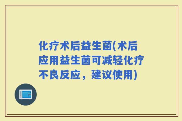 术后益生菌(术后应用益生菌可减轻不良反应，建议使用)