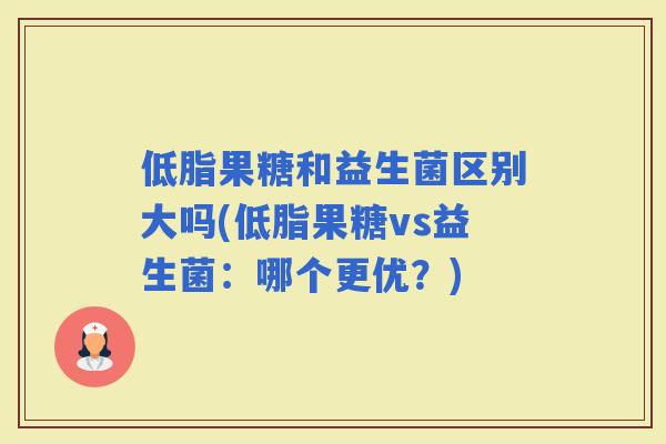 低脂果糖和益生菌区别大吗(低脂果糖vs益生菌：哪个更优？)