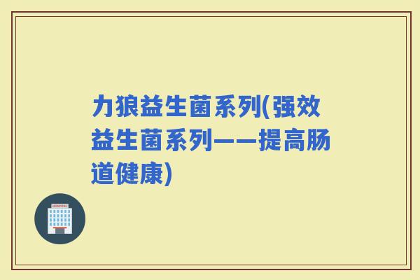 力狼益生菌系列(强效益生菌系列——提高肠道健康)