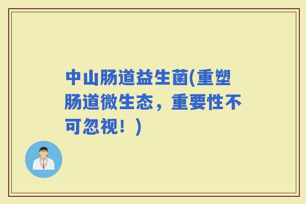 中山肠道益生菌(重塑肠道微生态，重要性不可忽视！)
