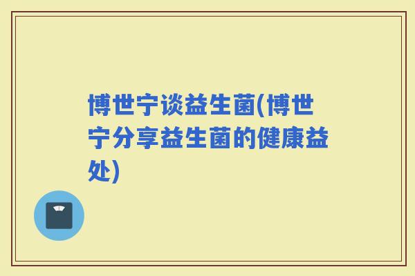博世宁谈益生菌(博世宁分享益生菌的健康益处)