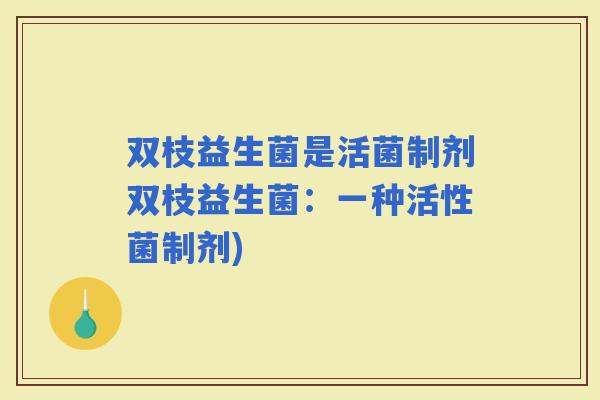 双枝益生菌是活菌制剂双枝益生菌：一种活性菌制剂)