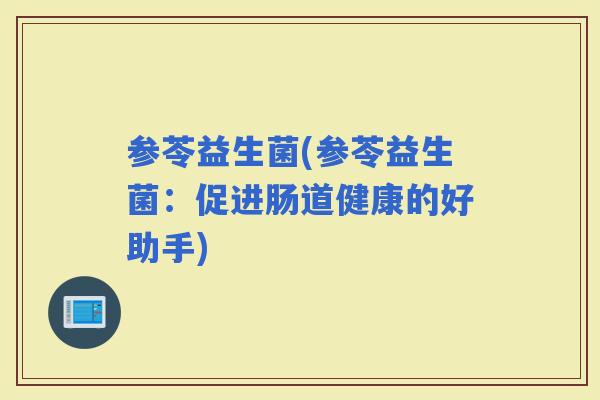 参苓益生菌(参苓益生菌：促进肠道健康的好助手)