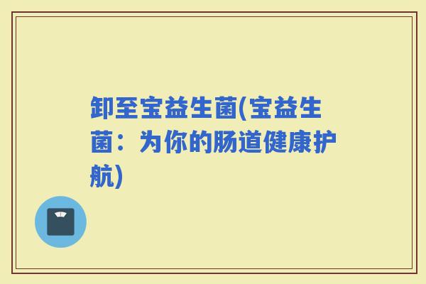 卸至宝益生菌(宝益生菌：为你的肠道健康护航)