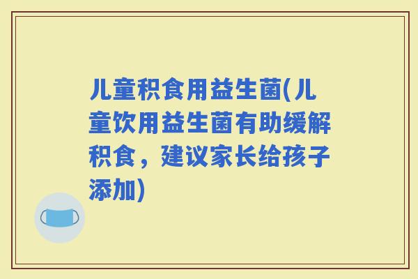 儿童积食用益生菌(儿童饮用益生菌有助缓解积食，建议家长给孩子添加)