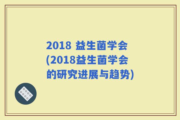 2018 益生菌学会(2018益生菌学会的研究进展与趋势)