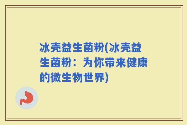 冰壳益生菌粉(冰壳益生菌粉：为你带来健康的微生物世界)