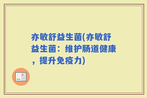 亦敏舒益生菌(亦敏舒益生菌：维护肠道健康，提升力)