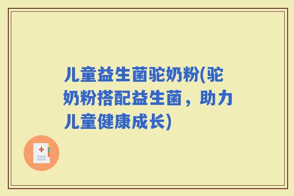儿童益生菌驼奶粉(驼奶粉搭配益生菌，助力儿童健康成长)