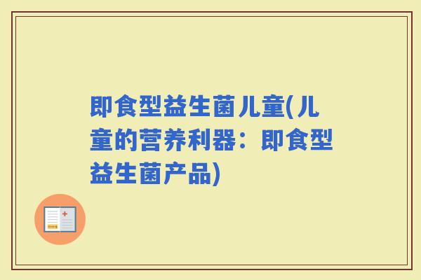 即食型益生菌儿童(儿童的营养利器：即食型益生菌产品)
