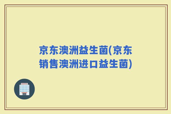 京东澳洲益生菌(京东销售澳洲进口益生菌)