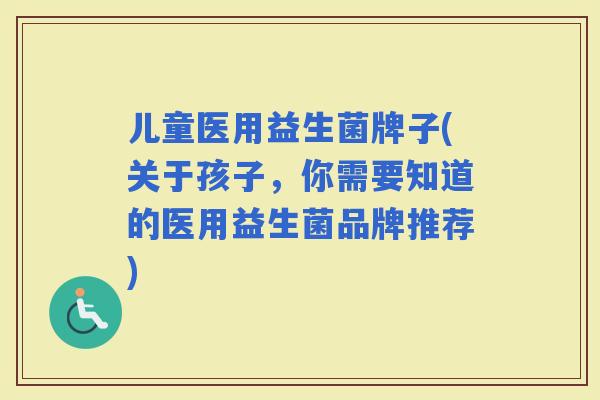 儿童医用益生菌牌子(关于孩子，你需要知道的医用益生菌品牌推荐)