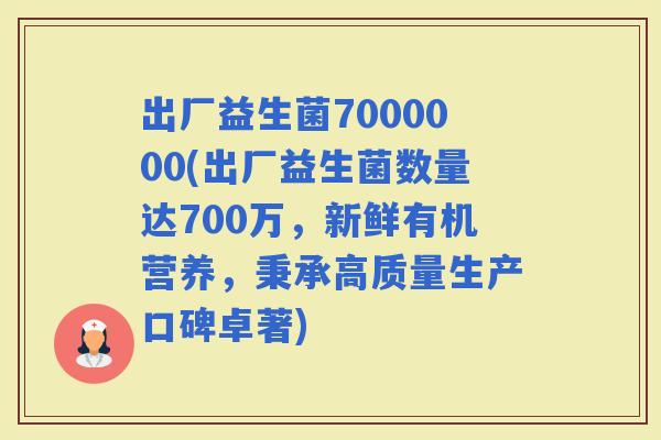 出厂益生菌7000000(出厂益生菌数量达700万，新鲜有机营养，秉承高质量生产口碑卓著)