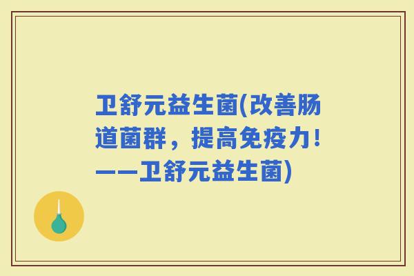 卫舒元益生菌(改善肠道菌群，提高力！——卫舒元益生菌)