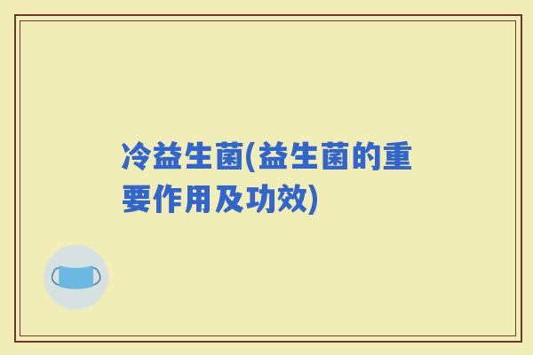 冷益生菌(益生菌的重要作用及功效)