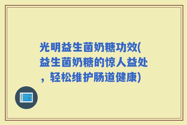 光明益生菌奶糖功效(益生菌奶糖的惊人益处，轻松维护肠道健康)