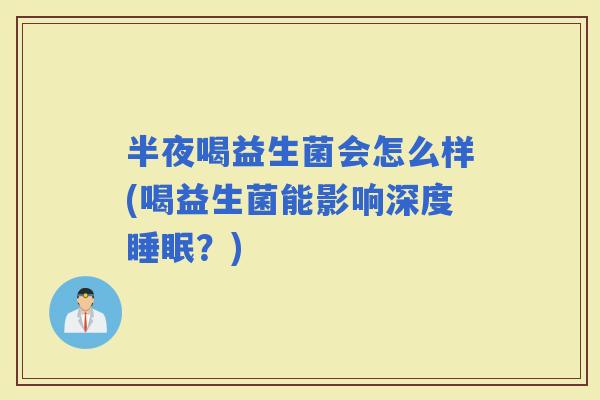 半夜喝益生菌会怎么样(喝益生菌能影响深度？)