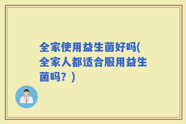 全家使用益生菌好吗(全家人都适合服用益生菌吗？)