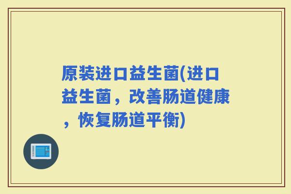原装进口益生菌(进口益生菌，改善肠道健康，恢复肠道平衡)