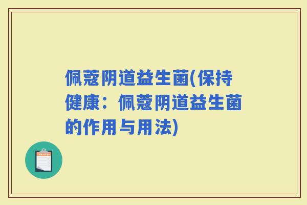 佩蔻益生菌(保持健康：佩蔻益生菌的作用与用法)