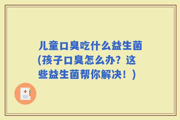儿童吃什么益生菌(孩子怎么办？这些益生菌帮你解决！)