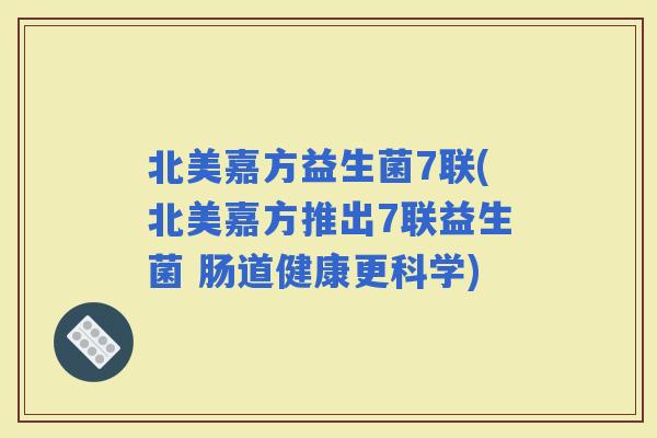北美嘉方益生菌7联(北美嘉方推出7联益生菌 肠道健康更科学)
